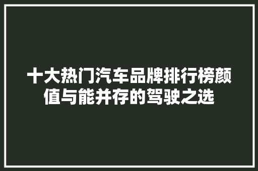 十大热门汽车品牌排行榜颜值与能并存的驾驶之选