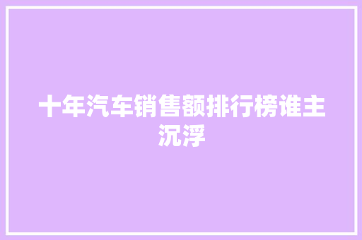 十年汽车销售额排行榜谁主沉浮
