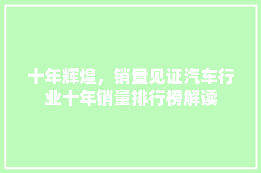 十年辉煌，销量见证汽车行业十年销量排行榜解读  第1张