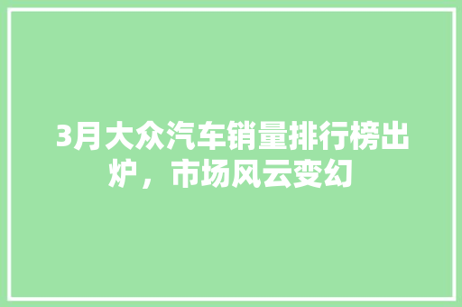 3月大众汽车销量排行榜出炉，市场风云变幻