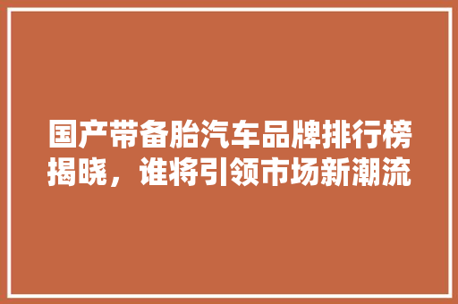国产带备胎汽车品牌排行榜揭晓，谁将引领市场新潮流  第1张