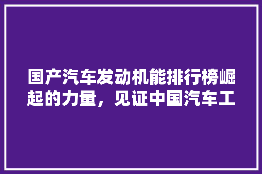 国产汽车发动机能排行榜崛起的力量，见证中国汽车工业的蜕变