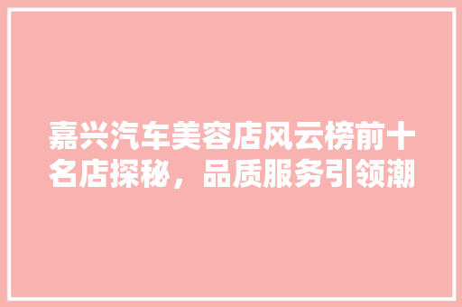 嘉兴汽车美容店风云榜前十名店探秘，品质服务引领潮流  第1张
