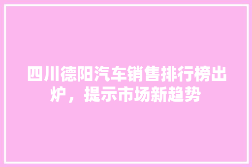 四川德阳汽车销售排行榜出炉，提示市场新趋势  第1张