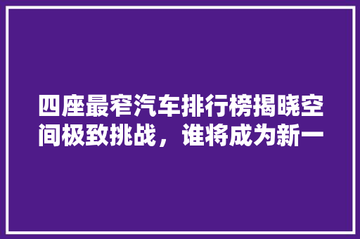 四座最窄汽车排行榜揭晓空间极致挑战，谁将成为新一代驾驶王者  第1张