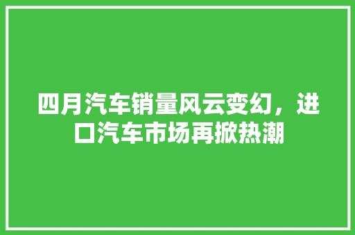 四月汽车销量风云变幻，进口汽车市场再掀热潮  第1张