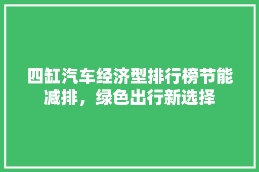 四缸汽车经济型排行榜节能减排，绿色出行新选择