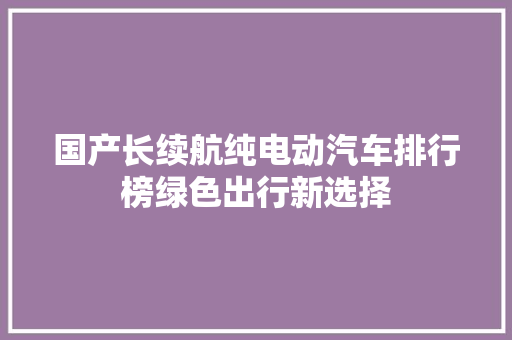 国产长续航纯电动汽车排行榜绿色出行新选择