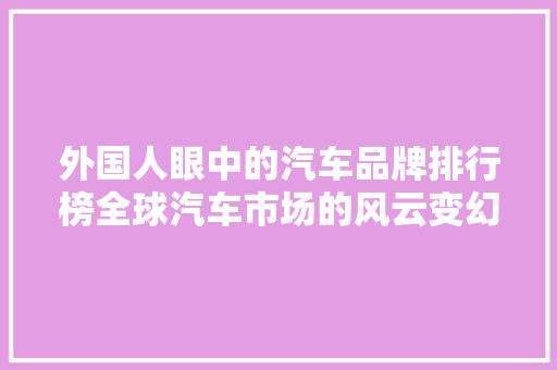 外国人眼中的汽车品牌排行榜全球汽车市场的风云变幻