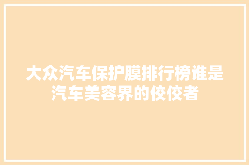大众汽车保护膜排行榜谁是汽车美容界的佼佼者
