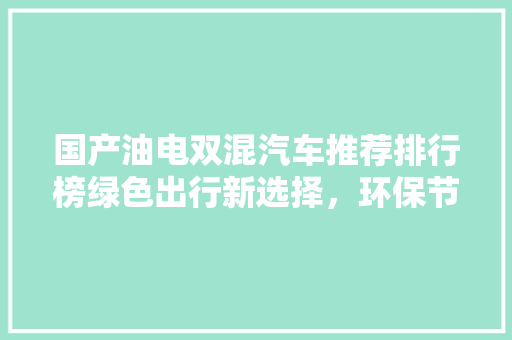 国产油电双混汽车推荐排行榜绿色出行新选择，环保节能两不误