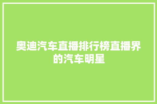 奥迪汽车直播排行榜直播界的汽车明星