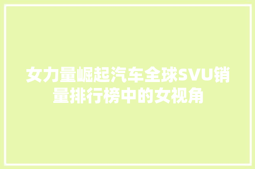 女力量崛起汽车全球SVU销量排行榜中的女视角  第1张