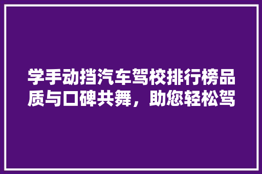 学手动挡汽车驾校排行榜品质与口碑共舞，助您轻松驾驭人生  第1张