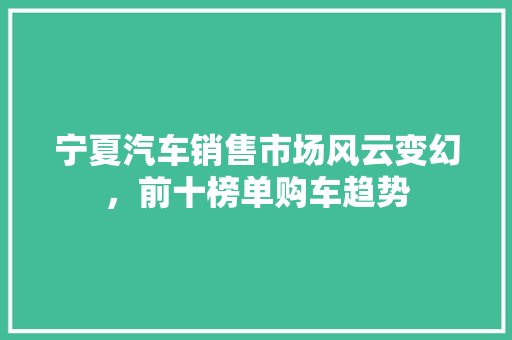 宁夏汽车销售市场风云变幻，前十榜单购车趋势  第1张