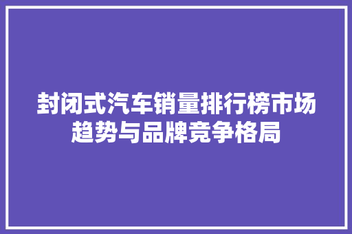 封闭式汽车销量排行榜市场趋势与品牌竞争格局  第1张
