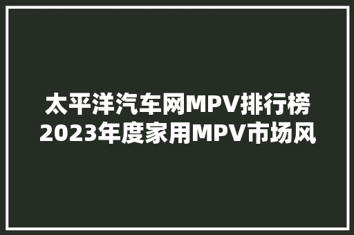 太平洋汽车网MPV排行榜2023年度家用MPV市场风云变幻