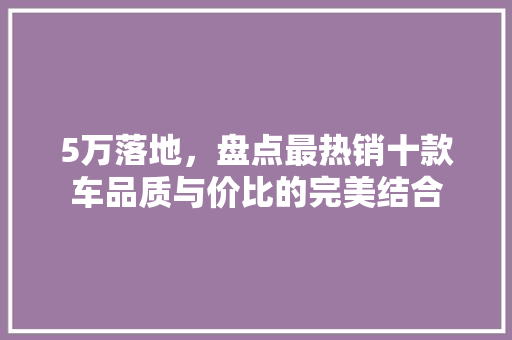 5万落地，盘点最热销十款车品质与价比的完美结合