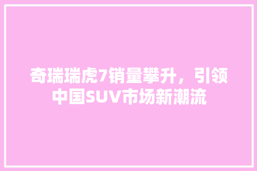 奇瑞瑞虎7销量攀升，引领中国SUV市场新潮流  第1张