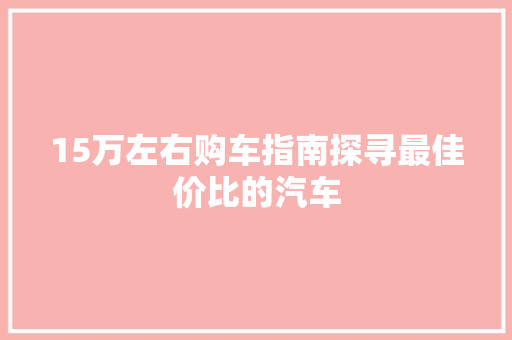 15万左右购车指南探寻最佳价比的汽车