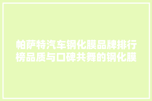 帕萨特汽车钢化膜品牌排行榜品质与口碑共舞的钢化膜江湖
