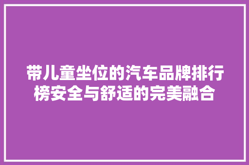带儿童坐位的汽车品牌排行榜安全与舒适的完美融合