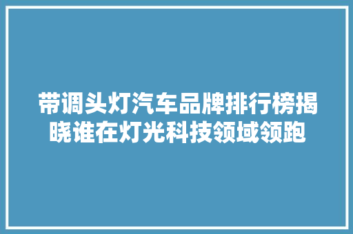 带调头灯汽车品牌排行榜揭晓谁在灯光科技领域领跑