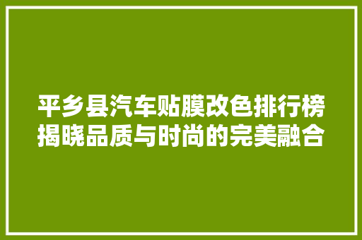 平乡县汽车贴膜改色排行榜揭晓品质与时尚的完美融合