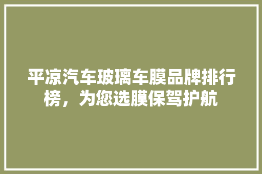 平凉汽车玻璃车膜品牌排行榜，为您选膜保驾护航