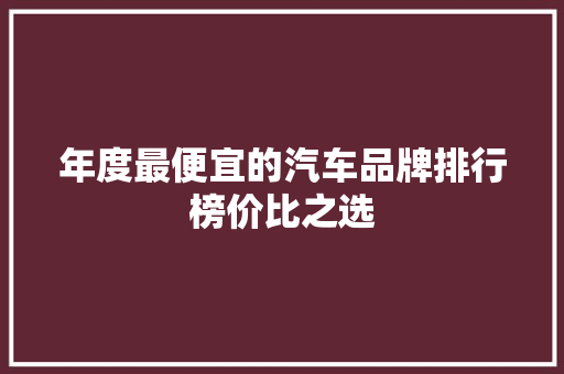 年度最便宜的汽车品牌排行榜价比之选