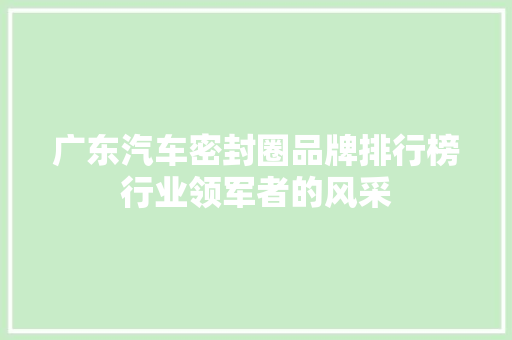 广东汽车密封圈品牌排行榜行业领军者的风采