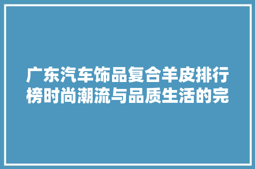 广东汽车饰品复合羊皮排行榜时尚潮流与品质生活的完美融合