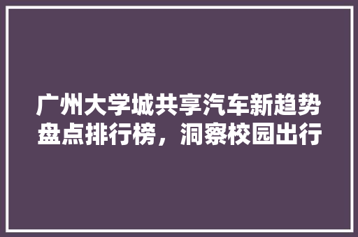 广州大学城共享汽车新趋势盘点排行榜，洞察校园出行变革  第1张