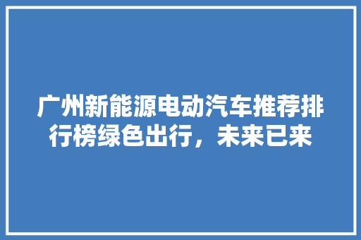 广州新能源电动汽车推荐排行榜绿色出行，未来已来