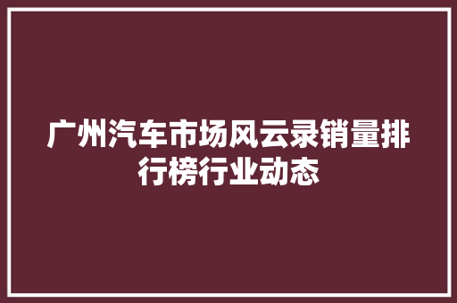 广州汽车市场风云录销量排行榜行业动态