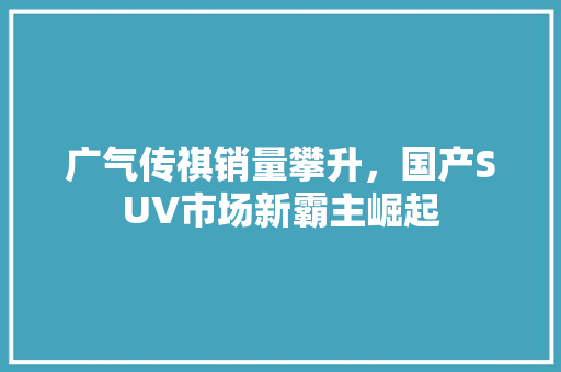 广气传祺销量攀升，国产SUV市场新霸主崛起