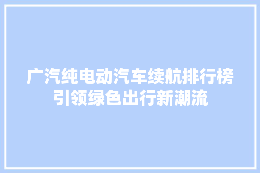 广汽纯电动汽车续航排行榜引领绿色出行新潮流