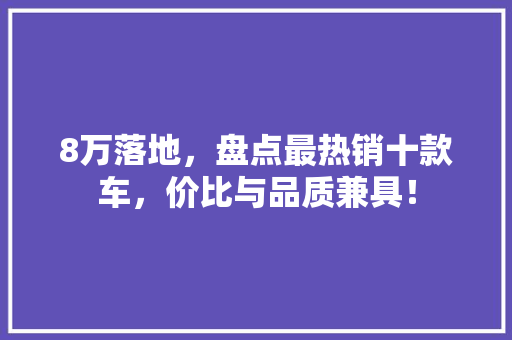 8万落地，盘点最热销十款车，价比与品质兼具！