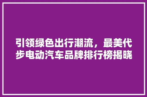 引领绿色出行潮流，最美代步电动汽车品牌排行榜揭晓