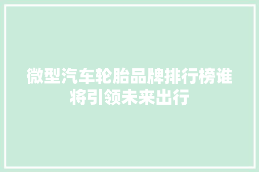 微型汽车轮胎品牌排行榜谁将引领未来出行