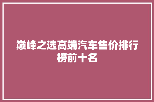 巅峰之选高端汽车售价排行榜前十名
