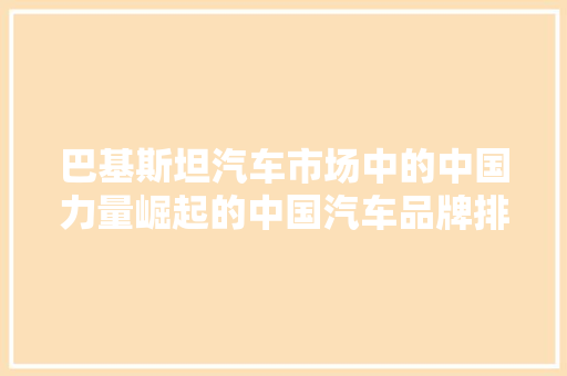 巴基斯坦汽车市场中的中国力量崛起的中国汽车品牌排行榜  第1张