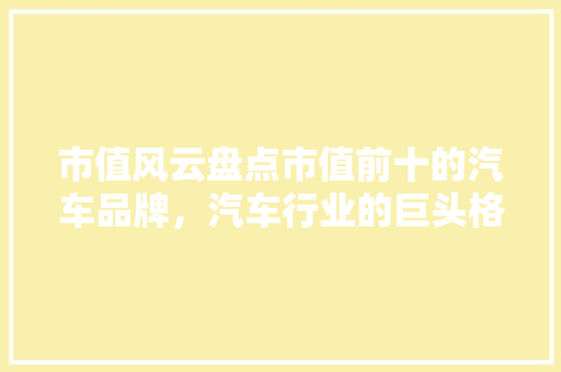 市值风云盘点市值前十的汽车品牌，汽车行业的巨头格局