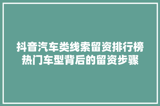 抖音汽车类线索留资排行榜热门车型背后的留资步骤
