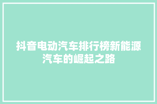 抖音电动汽车排行榜新能源汽车的崛起之路