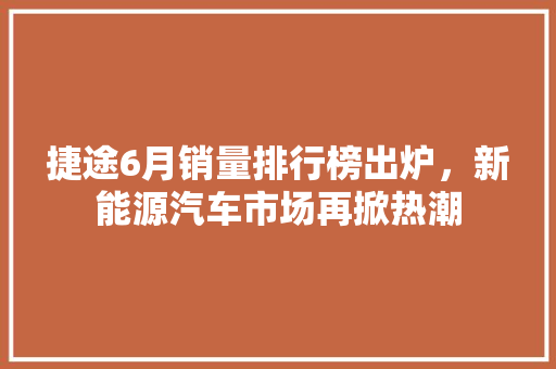 捷途6月销量排行榜出炉，新能源汽车市场再掀热潮