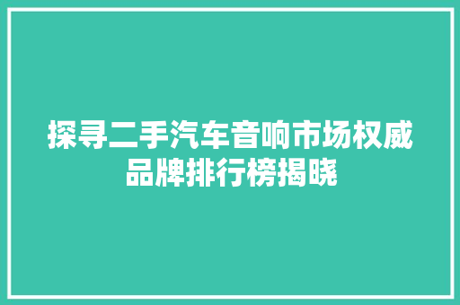 探寻二手汽车音响市场权威品牌排行榜揭晓