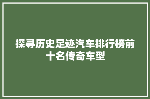 探寻历史足迹汽车排行榜前十名传奇车型