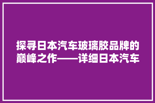 探寻日本汽车玻璃胶品牌的巅峰之作——详细日本汽车玻璃胶品牌排行榜  第1张