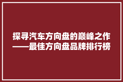 探寻汽车方向盘的巅峰之作——最佳方向盘品牌排行榜